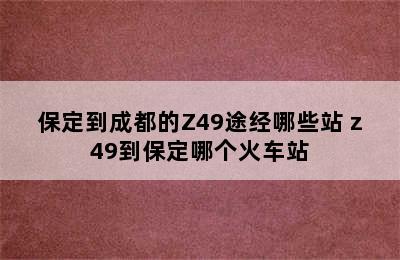 保定到成都的Z49途经哪些站 z49到保定哪个火车站